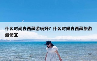 什么时间去西藏游玩好？什么时候去西藏旅游最便宜