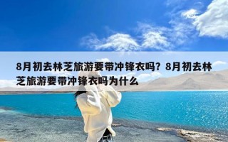 8月初去林芝旅游要带冲锋衣吗？8月初去林芝旅游要带冲锋衣吗为什么