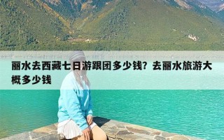 丽水去西藏七日游跟团多少钱？去丽水旅游大概多少钱