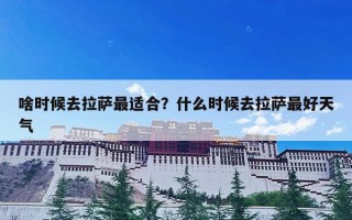 啥时候去拉萨最适合？什么时候去拉萨最好天气