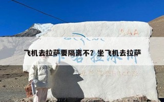 飞机去拉萨要隔离不？坐飞机去拉萨