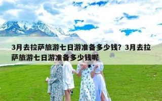 3月去拉萨旅游七日游准备多少钱？3月去拉萨旅游七日游准备多少钱呢