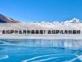 去拉萨什么月份最最是？去拉萨几月份最好