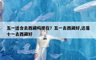 五一适合去西藏吗现在？五一去西藏好,还是十一去西藏好