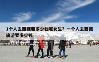 1个人去西藏要多少钱呢女生？一个人去西藏旅游要多少钱