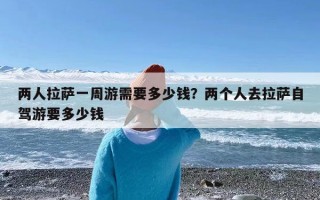 两人拉萨一周游需要多少钱？两个人去拉萨自驾游要多少钱