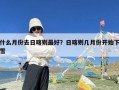 什么月份去日喀则最好？日喀则几月份开始下雪