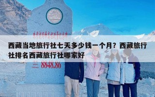 西藏当地旅行社七天多少钱一个月？西藏旅行社排名西藏旅行社哪家好