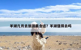 羊湖几月去旅游最合适？羊湖值得去吗