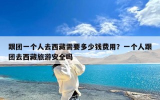 跟团一个人去西藏需要多少钱费用？一个人跟团去西藏旅游安全吗