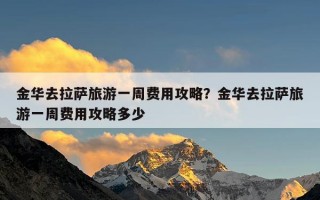 金华去拉萨旅游一周费用攻略？金华去拉萨旅游一周费用攻略多少