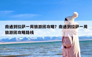 南通到拉萨一周旅游团攻略？南通到拉萨一周旅游团攻略路线