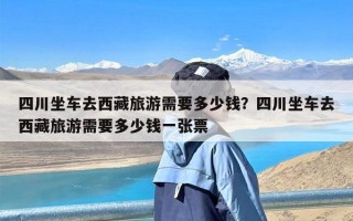 四川坐车去西藏旅游需要多少钱？四川坐车去西藏旅游需要多少钱一张票