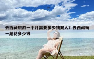 去西藏旅游一个月需要多少钱双人？去西藏玩一趟花多少钱