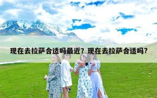 现在去拉萨合适吗最近？现在去拉萨合适吗?