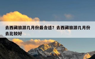 去西藏旅游几月份最合适？去西藏旅游几月份去比较好