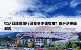 拉萨到珠峰旅行团要多少钱费用？拉萨到珠峰旅游