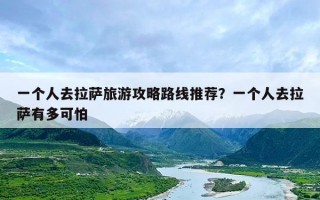 一个人去拉萨旅游攻略路线推荐？一个人去拉萨有多可怕