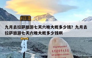 九月去拉萨旅游七天六晚大概多少钱？九月去拉萨旅游七天六晚大概多少钱啊