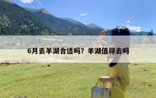 6月去羊湖合适吗？羊湖值得去吗