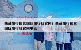 西藏旅行国营国际旅行社官网？西藏旅行国营国际旅行社官网电话