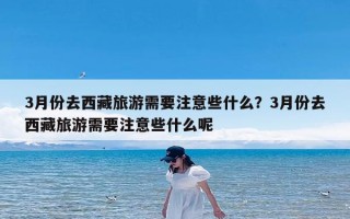 3月份去西藏旅游需要注意些什么？3月份去西藏旅游需要注意些什么呢