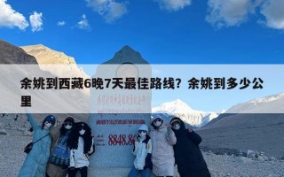 余姚到西藏6晚7天最佳路线？余姚到多少公里
