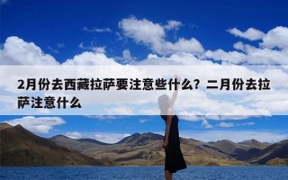 2月份去西藏拉萨要注意些什么？二月份去拉萨注意什么