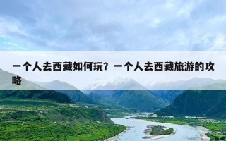一个人去西藏如何玩？一个人去西藏旅游的攻略
