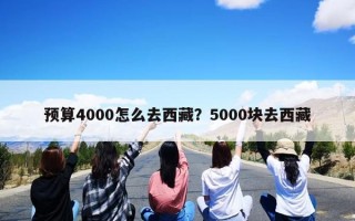 预算4000怎么去西藏？5000块去西藏