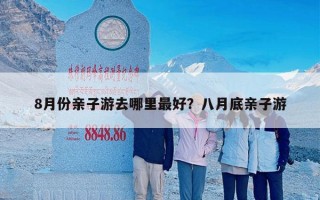 8月份亲子游去哪里最好？八月底亲子游