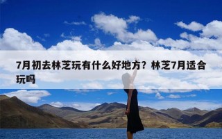 7月初去林芝玩有什么好地方？林芝7月适合玩吗