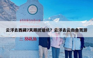 云浮去西藏7天跟团避坑？云浮去云南自驾游