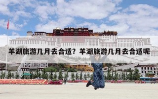 羊湖旅游几月去合适？羊湖旅游几月去合适呢