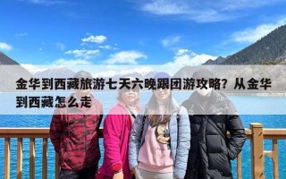 金华到西藏旅游七天六晚跟团游攻略？从金华到西藏怎么走