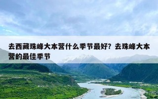 去西藏珠峰大本营什么季节最好？去珠峰大本营的最佳季节