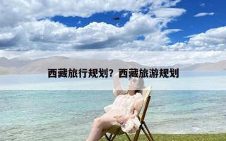 西藏旅行规划？西藏旅游规划