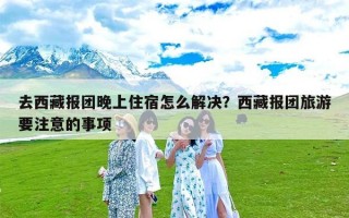 去西藏报团晚上住宿怎么解决？西藏报团旅游要注意的事项