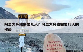 阿里大环线需要几天？阿里大环线需要几天的核酸