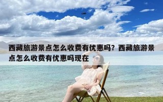 西藏旅游景点怎么收费有优惠吗？西藏旅游景点怎么收费有优惠吗现在