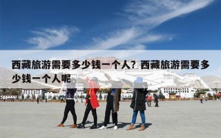 西藏旅游需要多少钱一个人？西藏旅游需要多少钱一个人呢
