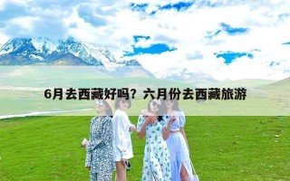 6月去西藏好吗？六月份去西藏旅游