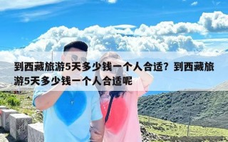 到西藏旅游5天多少钱一个人合适？到西藏旅游5天多少钱一个人合适呢