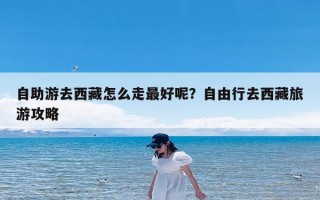 自助游去西藏怎么走最好呢？自由行去西藏旅游攻略