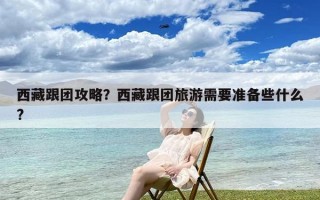 西藏跟团攻略？西藏跟团旅游需要准备些什么?
