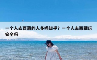 一个人去西藏的人多吗知乎？一个人去西藏玩安全吗