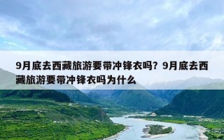 9月底去西藏旅游要带冲锋衣吗？9月底去西藏旅游要带冲锋衣吗为什么