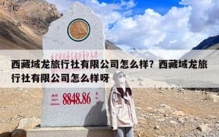 西藏域龙旅行社有限公司怎么样？西藏域龙旅行社有限公司怎么样呀