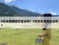 9月去西藏旅行适合吗？9月份去西藏适合吗?