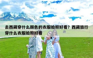 去西藏穿什么颜色的衣服拍照好看？西藏旅行穿什么衣服拍照好看